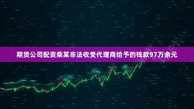 期货公司配资柴某非法收受代理商给予的钱款97万余元