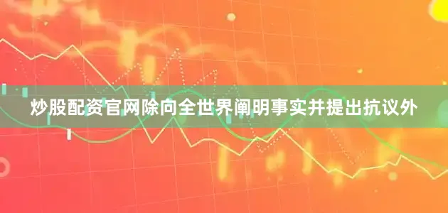炒股配资官网除向全世界阐明事实并提出抗议外