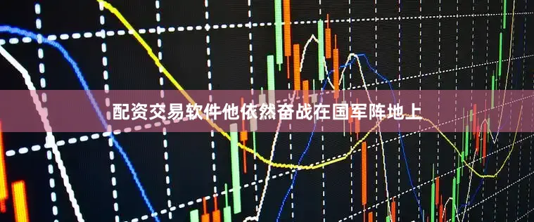 配资交易软件他依然奋战在国军阵地上