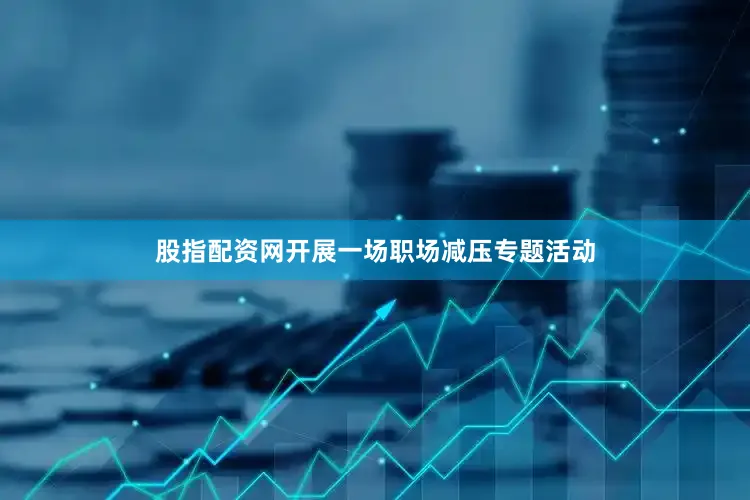 股指配资网开展一场职场减压专题活动