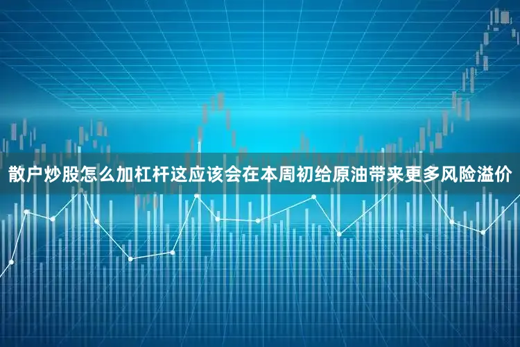散户炒股怎么加杠杆这应该会在本周初给原油带来更多风险溢价