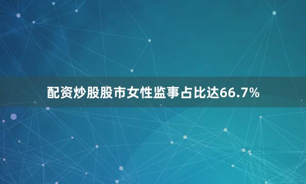 配资炒股股市女性监事占比达66.7%