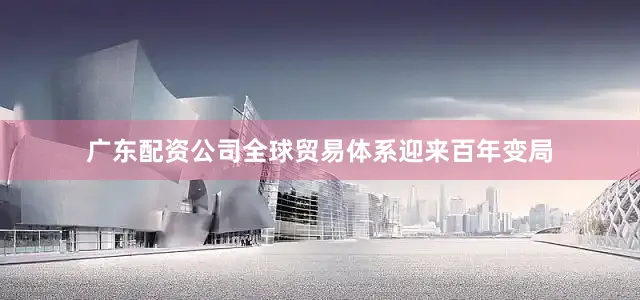 广东配资公司全球贸易体系迎来百年变局