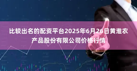 比较出名的配资平台2025年6月26日黄淮农产品股份有限公司价格行情