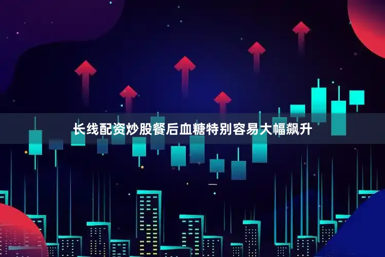 长线配资炒股餐后血糖特别容易大幅飙升