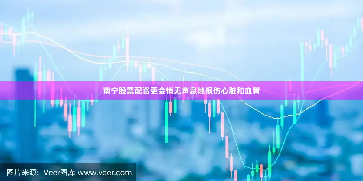 南宁股票配资更会悄无声息地损伤心脏和血管
