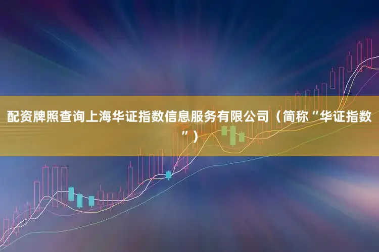 配资牌照查询上海华证指数信息服务有限公司（简称“华证指数”）