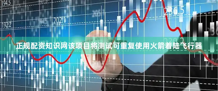 正规配资知识网该项目将测试可重复使用火箭着陆飞行器