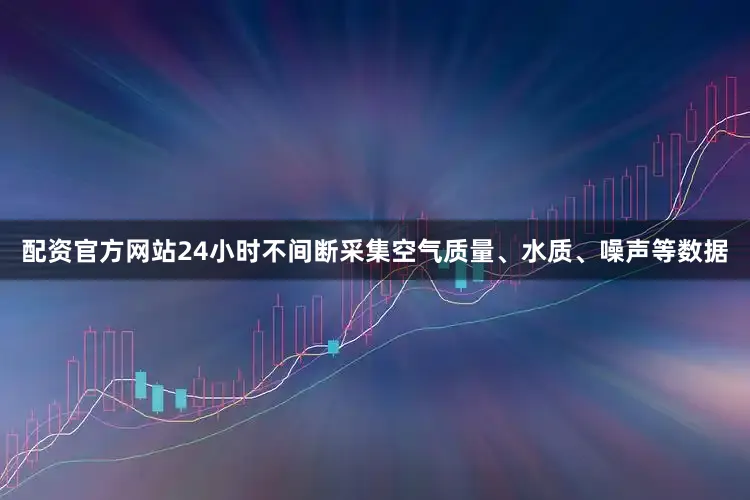 配资官方网站24小时不间断采集空气质量、水质、噪声等数据