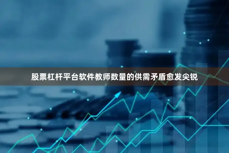 股票杠杆平台软件教师数量的供需矛盾愈发尖锐