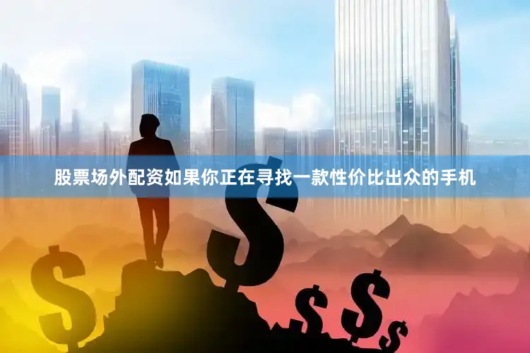 股票场外配资如果你正在寻找一款性价比出众的手机