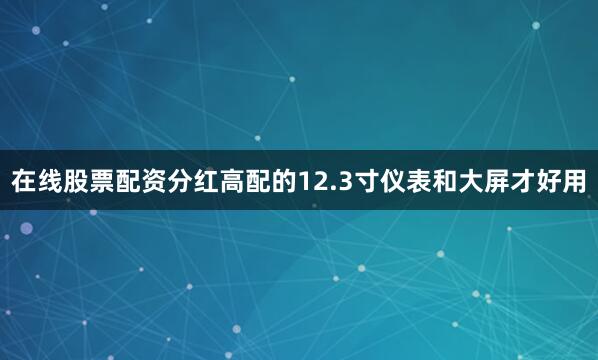 在线股票配资分红高配的12.3寸仪表和大屏才好用