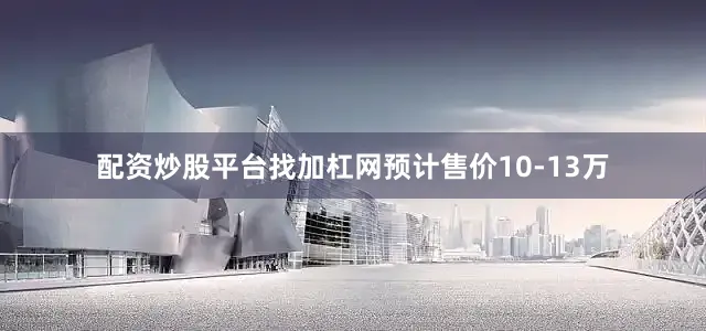 配资炒股平台找加杠网预计售价10-13万