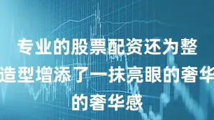专业的股票配资还为整体造型增添了一抹亮眼的奢华感