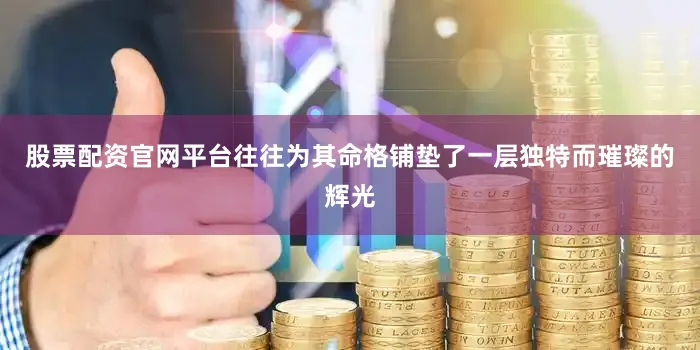 股票配资官网平台往往为其命格铺垫了一层独特而璀璨的辉光