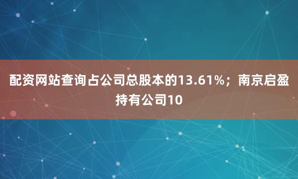 配资网站查询占公司总股本的13.61%；南京启盈持有公司10