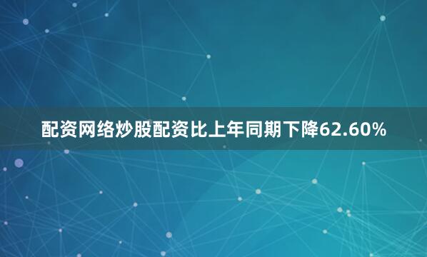 配资网络炒股配资比上年同期下降62.60%