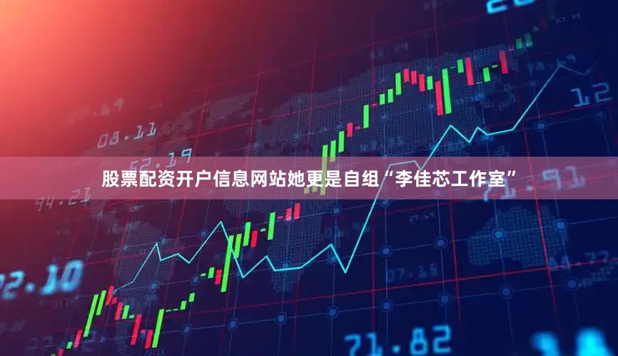 股票配资开户信息网站她更是自组“李佳芯工作室”