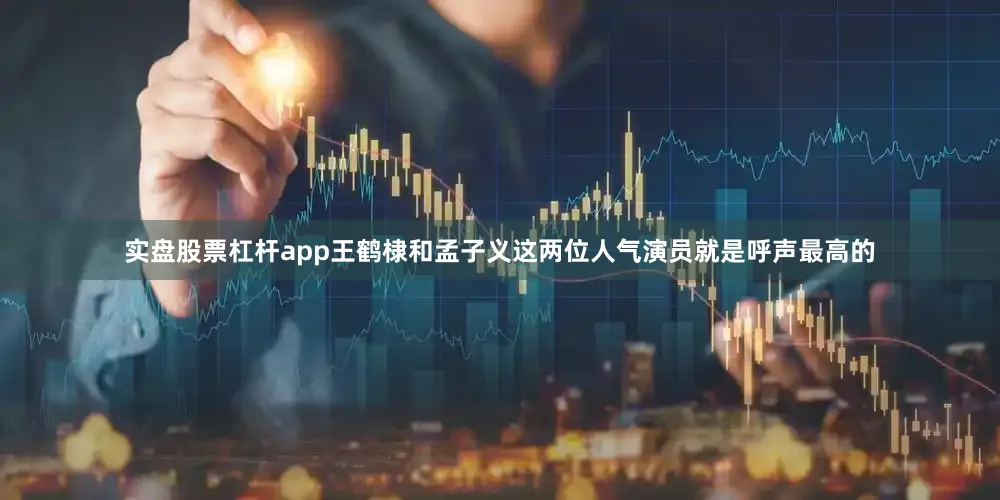 实盘股票杠杆app王鹤棣和孟子义这两位人气演员就是呼声最高的