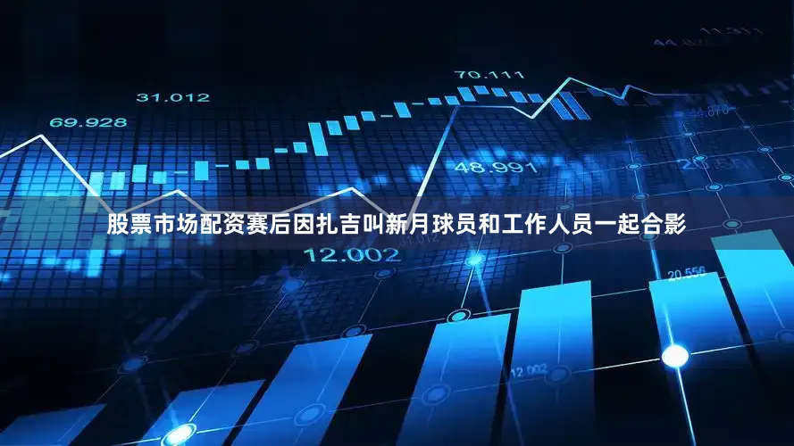 股票市场配资赛后因扎吉叫新月球员和工作人员一起合影