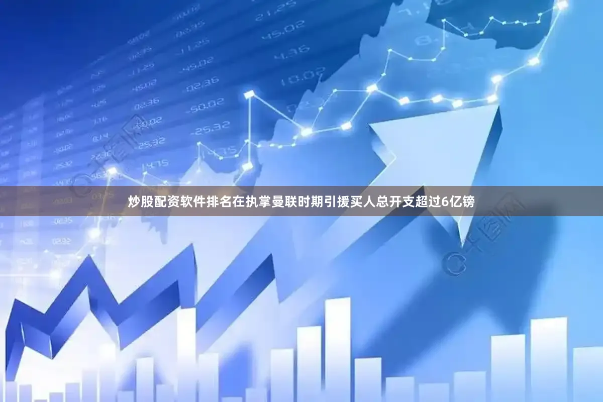 炒股配资软件排名在执掌曼联时期引援买人总开支超过6亿镑