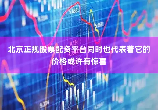 北京正规股票配资平台同时也代表着它的价格或许有惊喜