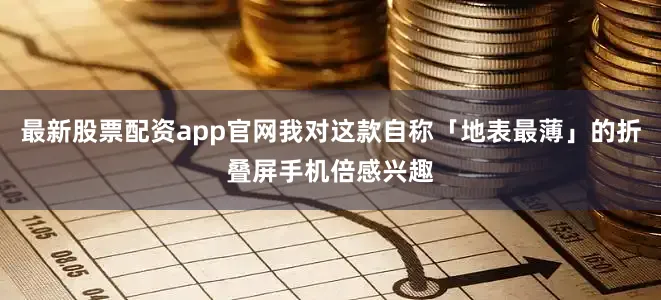 最新股票配资app官网我对这款自称「地表最薄」的折叠屏手机倍感兴趣