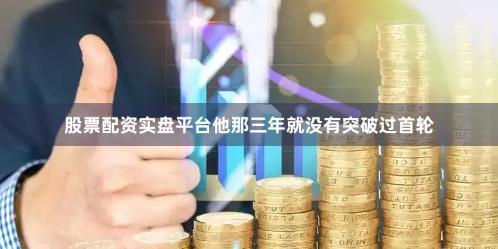 股票配资实盘平台他那三年就没有突破过首轮
