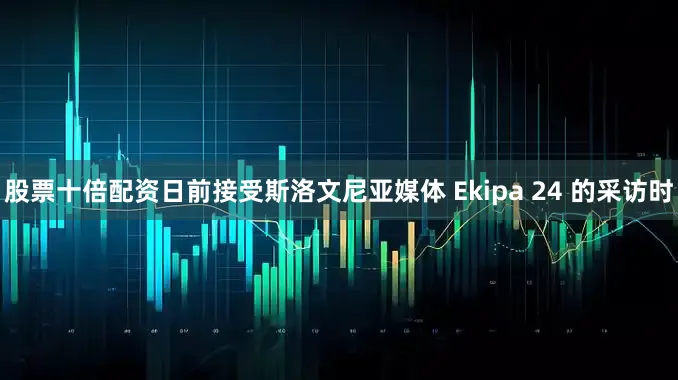 股票十倍配资日前接受斯洛文尼亚媒体 Ekipa 24 的采访时