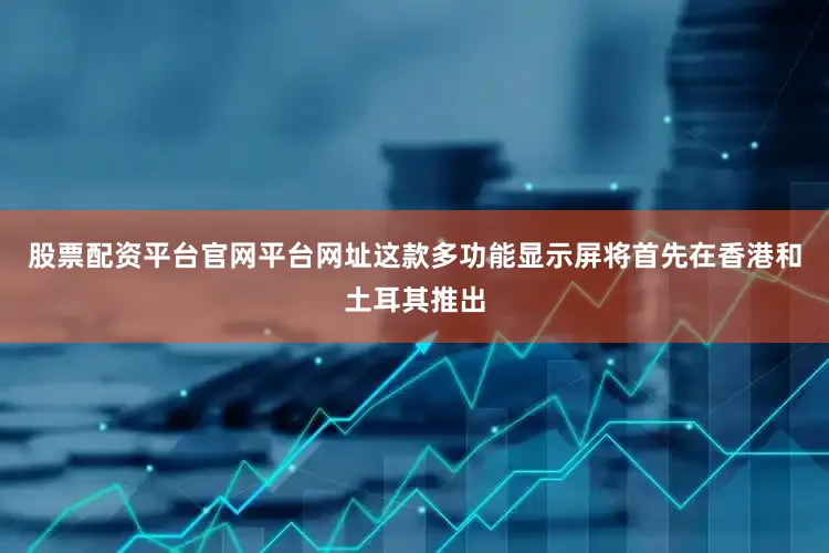 股票配资平台官网平台网址　　这款多功能显示屏将首先在香港和土耳其推出