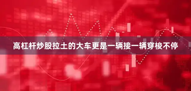 高杠杆炒股拉土的大车更是一辆接一辆穿梭不停