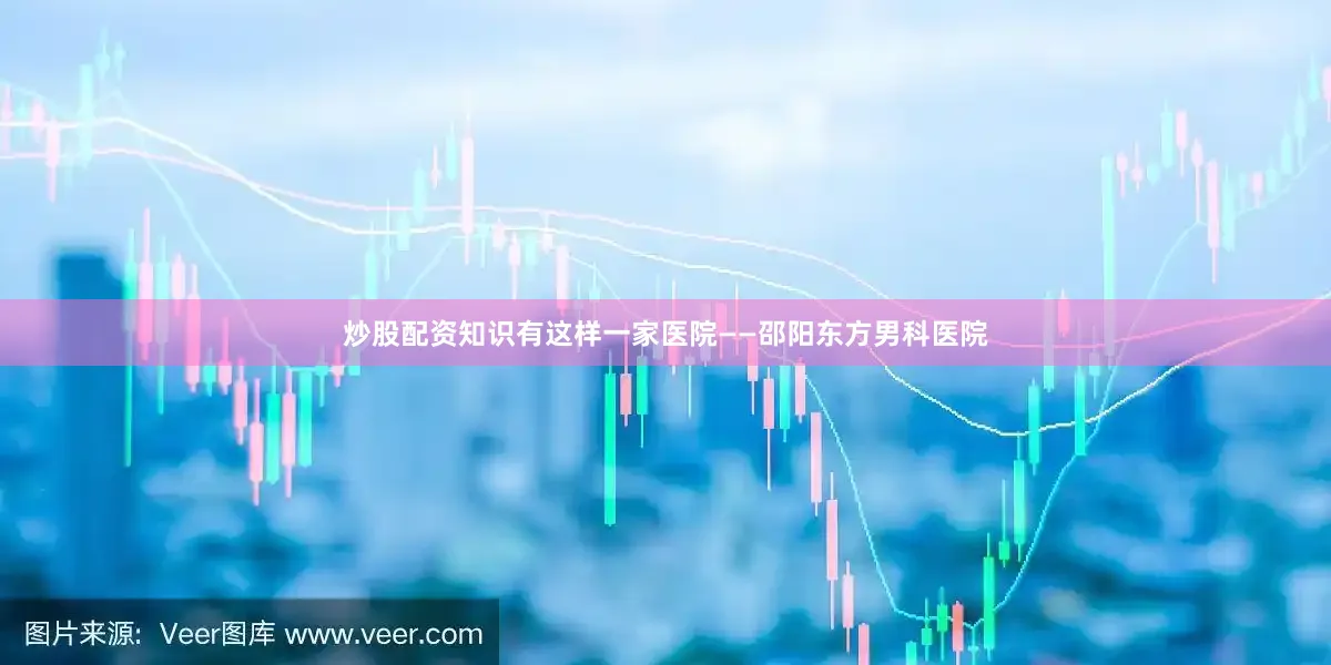 炒股配资知识有这样一家医院——邵阳东方男科医院