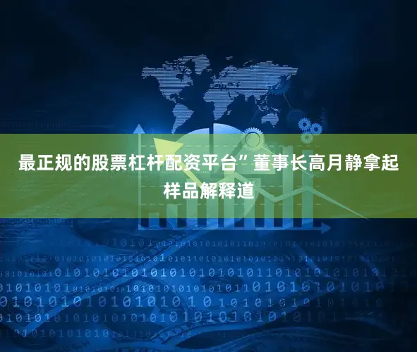 最正规的股票杠杆配资平台”董事长高月静拿起样品解释道