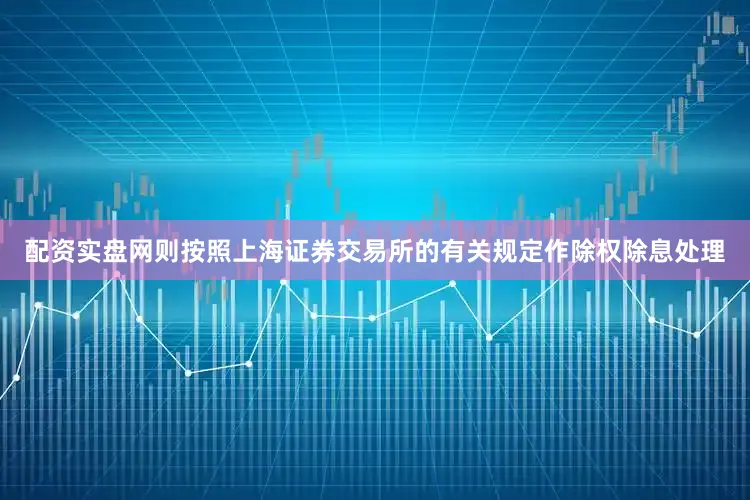 配资实盘网则按照上海证券交易所的有关规定作除权除息处理