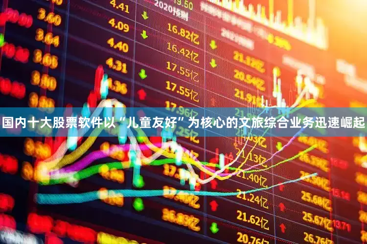 国内十大股票软件以“儿童友好”为核心的文旅综合业务迅速崛起