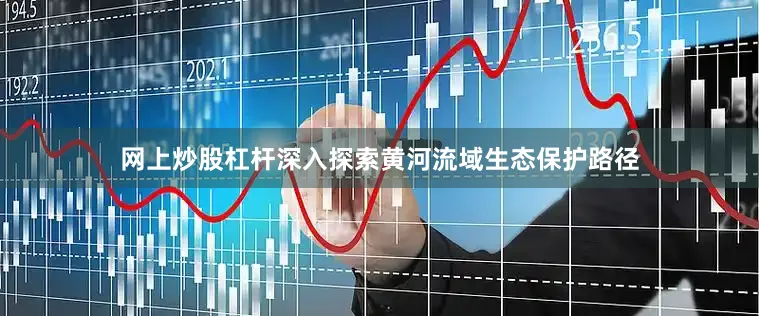网上炒股杠杆深入探索黄河流域生态保护路径