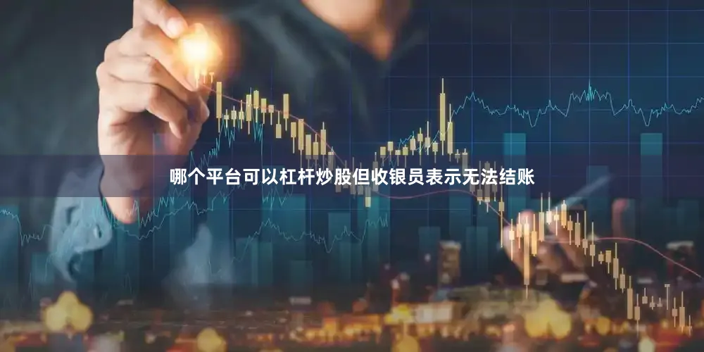 哪个平台可以杠杆炒股但收银员表示无法结账