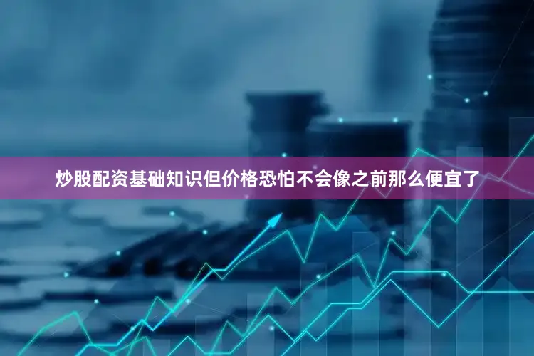 炒股配资基础知识但价格恐怕不会像之前那么便宜了