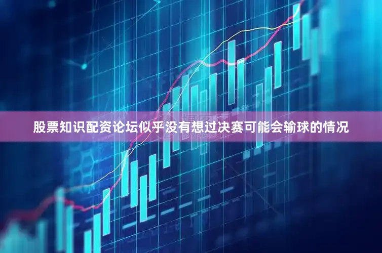 股票知识配资论坛似乎没有想过决赛可能会输球的情况
