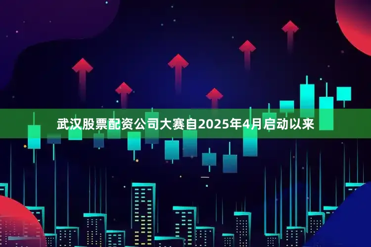 武汉股票配资公司大赛自2025年4月启动以来