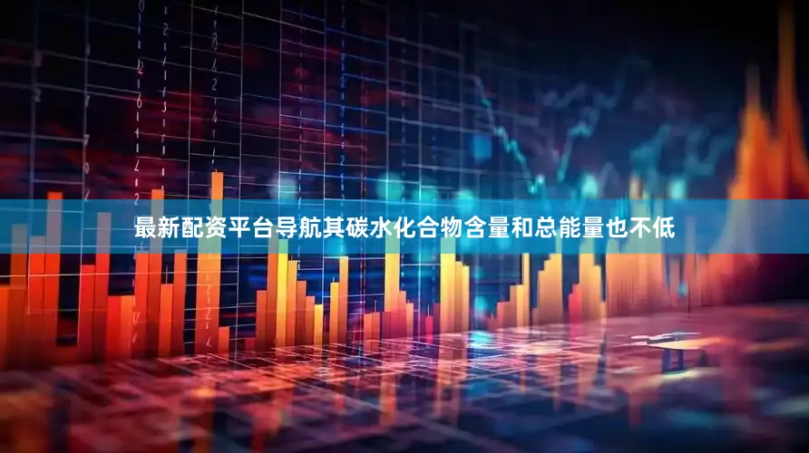 最新配资平台导航其碳水化合物含量和总能量也不低