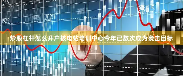 炒股杠杆怎么开户核电站培训中心今年已数次成为袭击目标