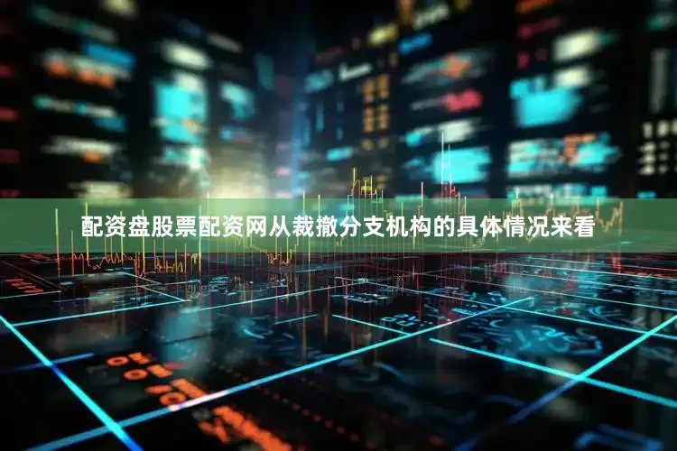 配资盘股票配资网从裁撤分支机构的具体情况来看