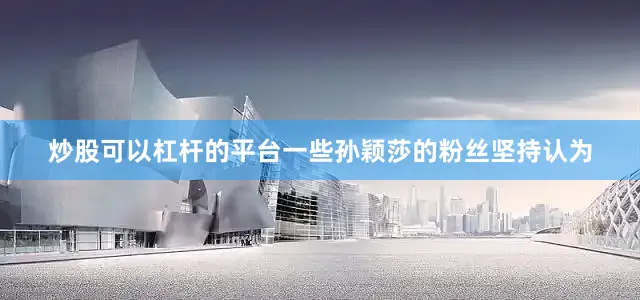 炒股可以杠杆的平台一些孙颖莎的粉丝坚持认为