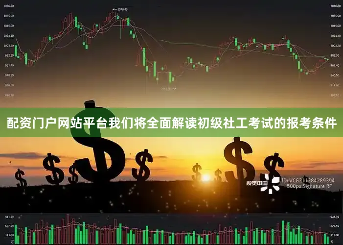 配资门户网站平台我们将全面解读初级社工考试的报考条件