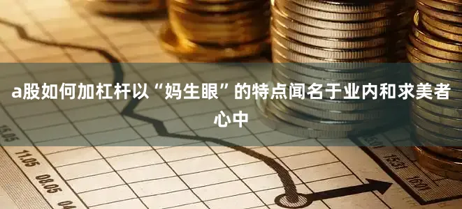 a股如何加杠杆以“妈生眼”的特点闻名于业内和求美者心中
