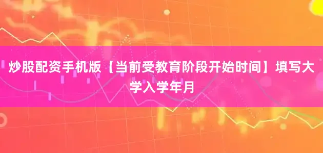 炒股配资手机版【当前受教育阶段开始时间】填写大学入学年月