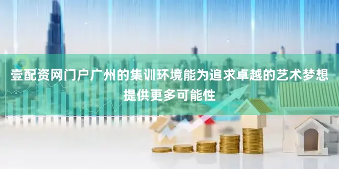 壹配资网门户广州的集训环境能为追求卓越的艺术梦想提供更多可能性