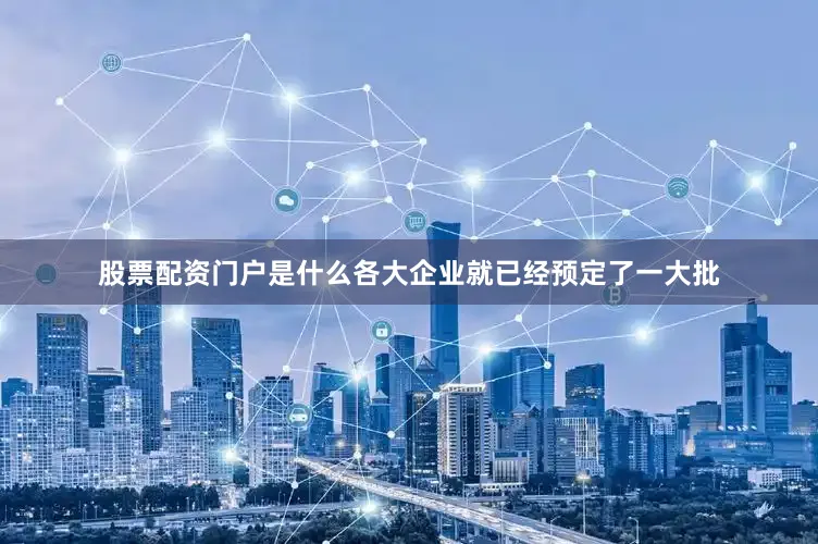 股票配资门户是什么各大企业就已经预定了一大批