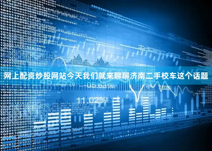 网上配资炒股网站今天我们就来聊聊济南二手校车这个话题